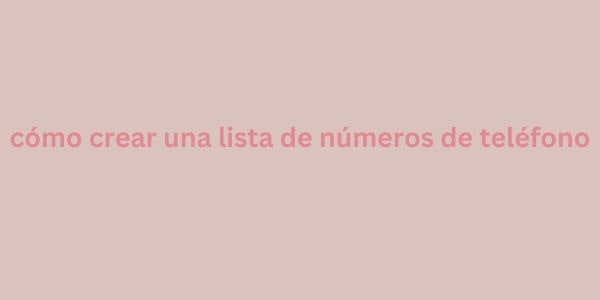 cómo crear una lista de números de teléfono