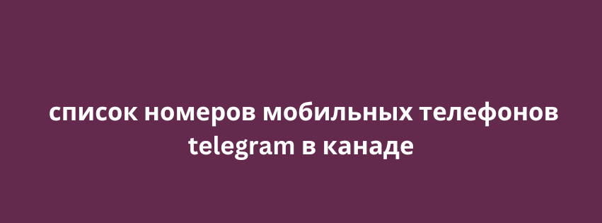 список номеров мобильных телефонов telegram в канаде