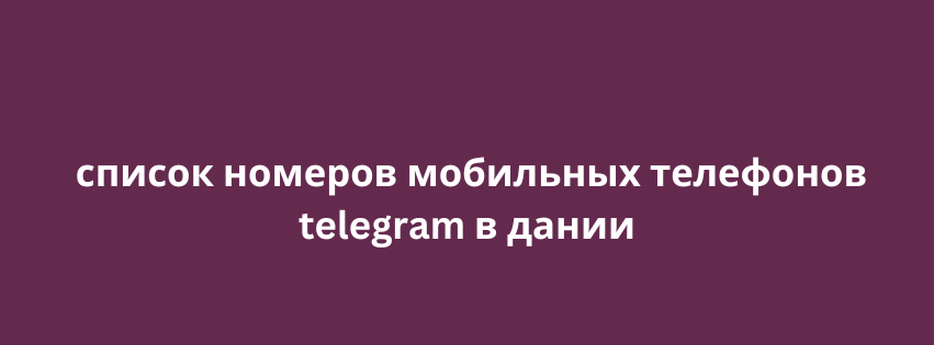 список номеров мобильных телефонов telegram в дании